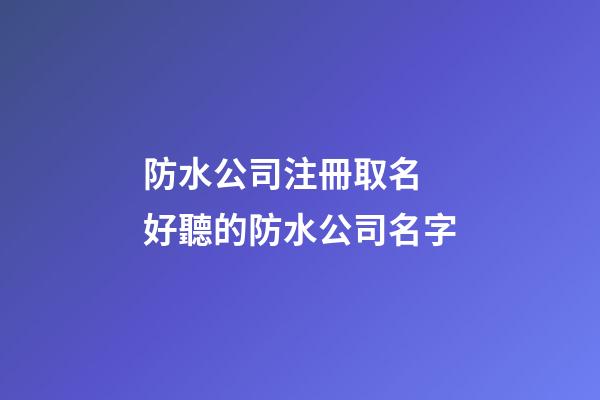 防水公司注冊取名 好聽的防水公司名字-第1張-公司起名-玄機派